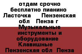 отдам срочно бесплатно пианино “Ласточка“  - Пензенская обл., Пенза г. Музыкальные инструменты и оборудование » Клавишные   . Пензенская обл.,Пенза г.